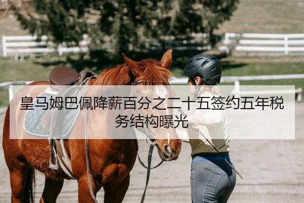 皇马姆巴佩降薪百分之二十五签约五年税务结构曝光